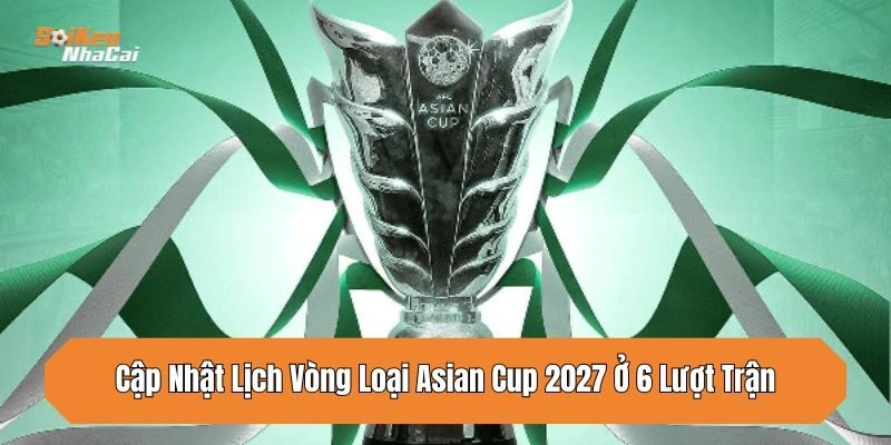 cap-nhat-lich-vong-loai-asian-cup-2027-o-6-luot-tran