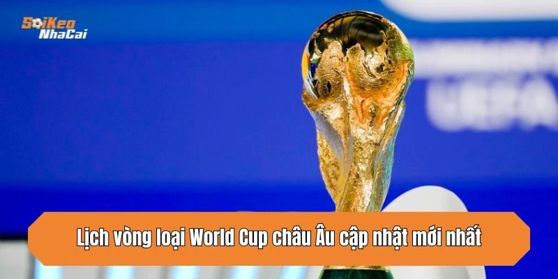 lich-vong-loai-world-cup-chau-au-cap-nhat-moi-nhat