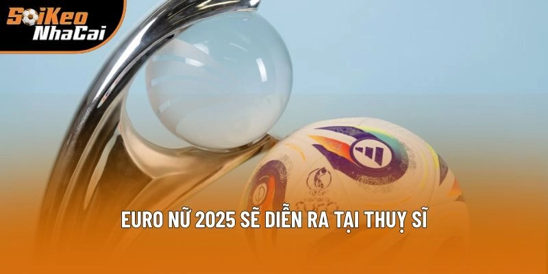 Euro nữ 2025 sẽ diễn ra tại Thuỵ Sĩ