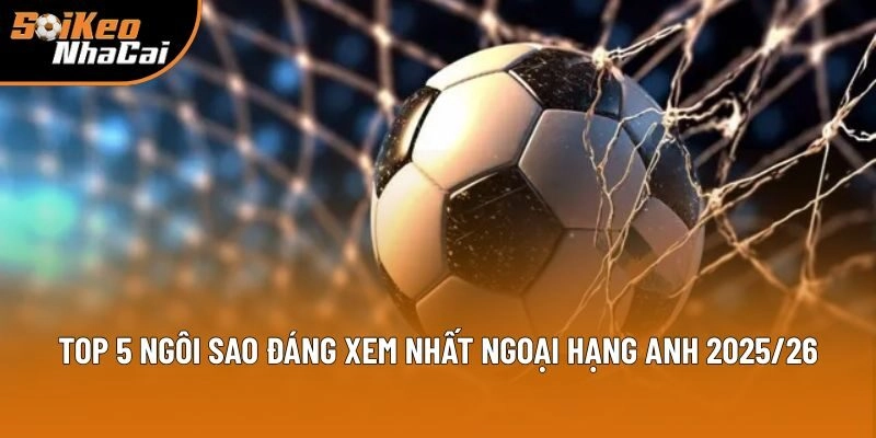 Ngoại Hạng Anh - Soi Kèo Nhà Cái Tổng Hợp Ngôi Sao Nổi Bật