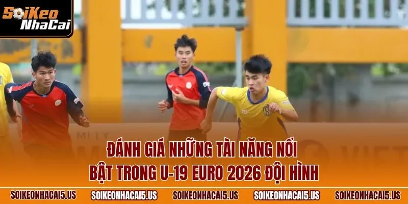 Đánh giá những tài năng nổi bật trong U-19 EURO 2026 đội hình