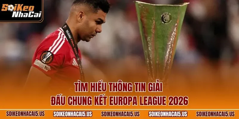 Tìm hiểu thông tin giải đấu chung kết Europa League 2026